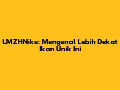 LMZHNike: Mengenal Lebih Dekat Ikan Unik Ini