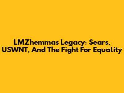 LMZhemma's Legacy: Sears, USWNT, And The Fight For Equality