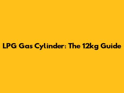 LPG Gas Cylinder: The 12kg Guide