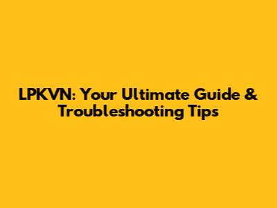 LPKVN: Your Ultimate Guide & Troubleshooting Tips