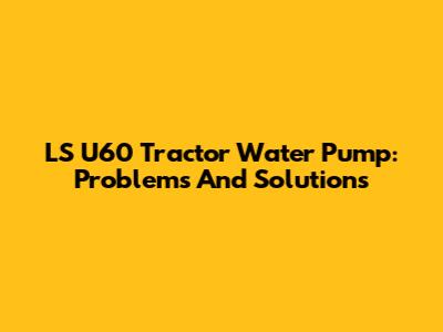 LS U60 Tractor Water Pump: Problems And Solutions