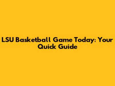 LSU Basketball Game Today: Your Quick Guide