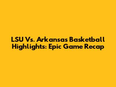 LSU Vs. Arkansas Basketball Highlights: Epic Game Recap