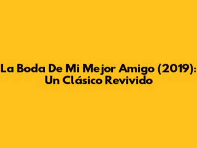 La Boda De Mi Mejor Amigo (2019): Un Clásico Revivido
