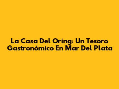 La Casa Del Oring: Un Tesoro Gastronómico En Mar Del Plata