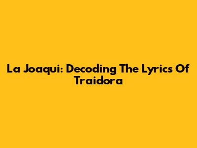 La Joaqui: Decoding The Lyrics Of "Traidora"