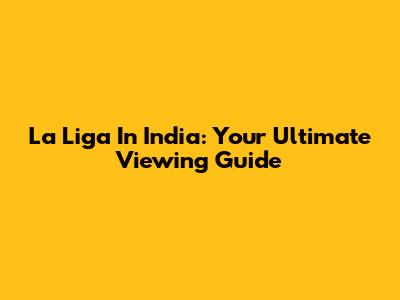 La Liga In India: Your Ultimate Viewing Guide