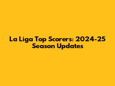 La Liga Top Scorers: 2024-25 Season Updates