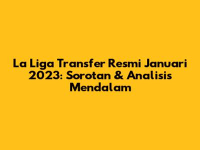 La Liga Transfer Resmi Januari 2023: Sorotan & Analisis Mendalam