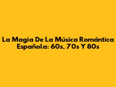 La Magia De La Música Romántica Española: 60s, 70s Y 80s