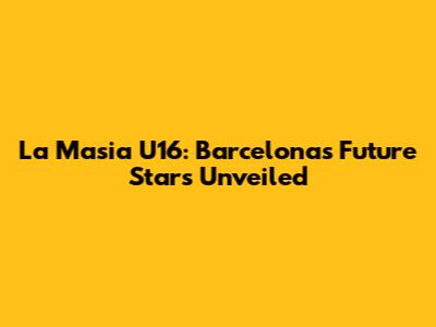 La Masia U16: Barcelona's Future Stars Unveiled