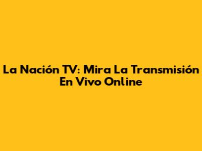 La Nación TV: Mira La Transmisión En Vivo Online