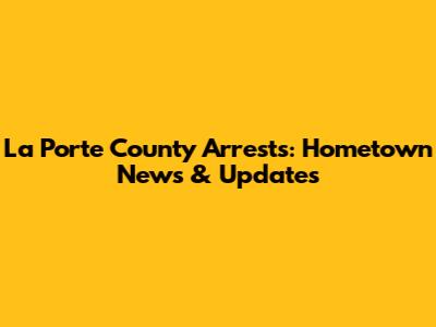 La Porte County Arrests: Hometown News & Updates