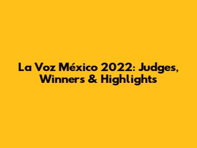 La Voz México 2022: Judges, Winners & Highlights