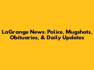 LaGrange News: Police, Mugshots, Obituaries, & Daily Updates