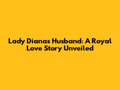 Lady Diana's Husband: A Royal Love Story Unveiled