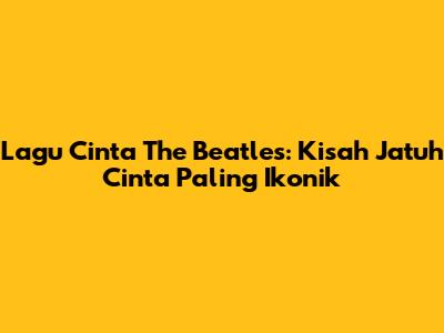 Lagu Cinta The Beatles: Kisah Jatuh Cinta Paling Ikonik