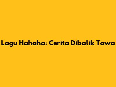 Lagu Hahaha: Cerita Dibalik Tawa