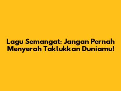 Lagu Semangat: Jangan Pernah Menyerah Taklukkan Duniamu!