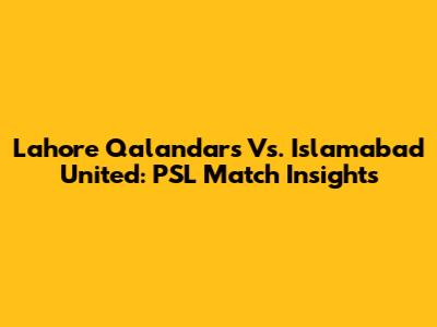 Lahore Qalandars Vs. Islamabad United: PSL Match Insights