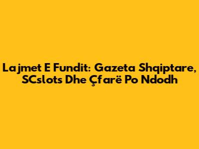 Lajmet E Fundit: Gazeta Shqiptare, SCslots Dhe Çfarë Po Ndodh
