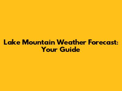 Lake Mountain Weather Forecast: Your Guide