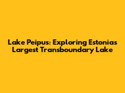 Lake Peipus: Exploring Estonia's Largest Transboundary Lake