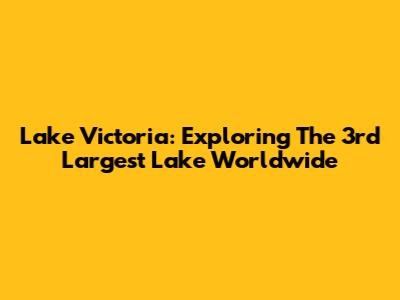 Lake Victoria: Exploring The 3rd Largest Lake Worldwide