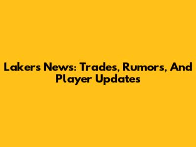 Lakers News: Trades, Rumors, And Player Updates