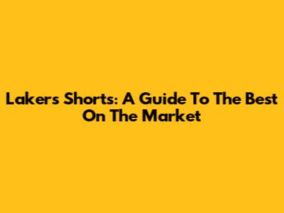 Lakers Shorts: A Guide To The Best On The Market