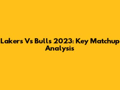 Lakers Vs Bulls 2023: Key Matchup Analysis