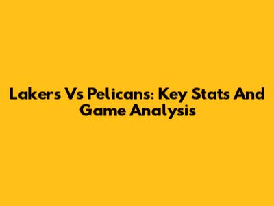 Lakers Vs Pelicans: Key Stats And Game Analysis