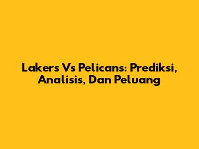 Lakers Vs Pelicans: Prediksi, Analisis, Dan Peluang