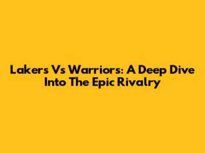 Lakers Vs Warriors: A Deep Dive Into The Epic Rivalry