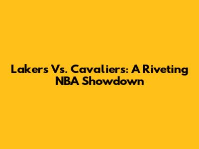 Lakers Vs. Cavaliers: A Riveting NBA Showdown