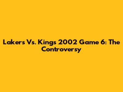 Lakers Vs. Kings 2002 Game 6: The Controversy