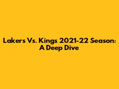 Lakers Vs. Kings 2021-22 Season: A Deep Dive