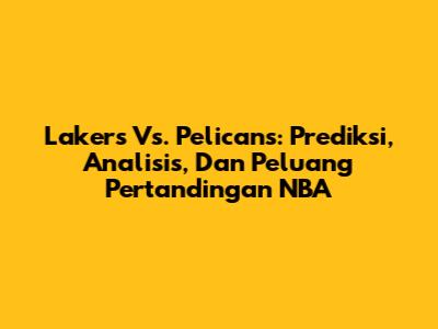 Lakers Vs. Pelicans: Prediksi, Analisis, Dan Peluang Pertandingan NBA