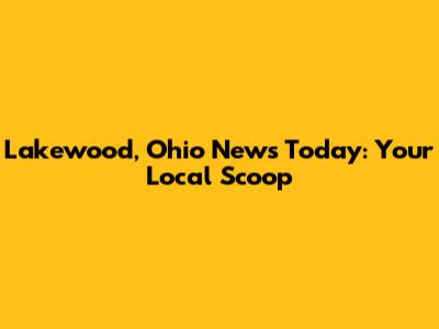 Lakewood, Ohio News Today: Your Local Scoop