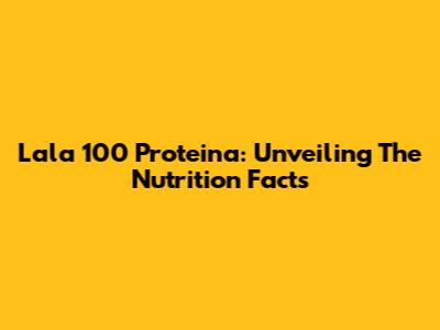 Lala 100 Proteina: Unveiling The Nutrition Facts