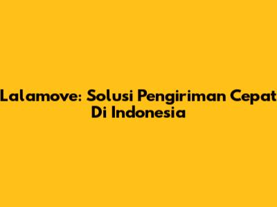 Lalamove: Solusi Pengiriman Cepat Di Indonesia