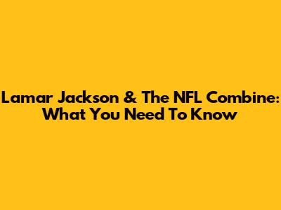 Lamar Jackson & The NFL Combine: What You Need To Know
