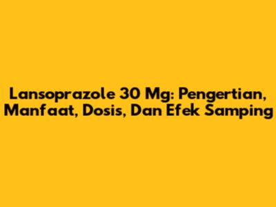 Lansoprazole 30 Mg: Pengertian, Manfaat, Dosis, Dan Efek Samping