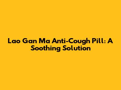 Lao Gan Ma Anti-Cough Pill: A Soothing Solution