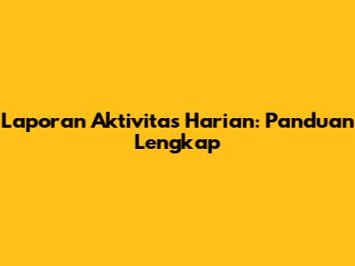 Laporan Aktivitas Harian: Panduan Lengkap