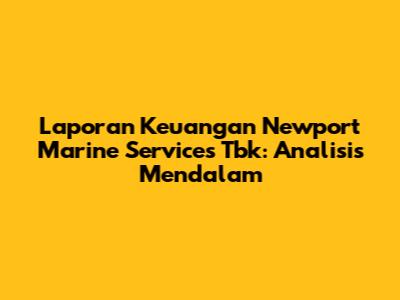 Laporan Keuangan Newport Marine Services Tbk: Analisis Mendalam
