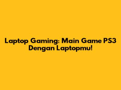 Laptop Gaming: Main Game PS3 Dengan Laptopmu!