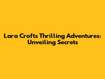 Lara Croft's Thrilling Adventures: Unveiling Secrets