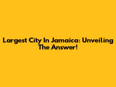 Largest City In Jamaica: Unveiling The Answer!