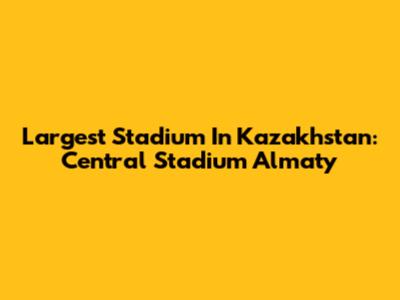 Largest Stadium In Kazakhstan: Central Stadium Almaty